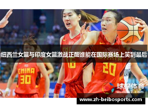纽西兰女篮与印度女篮激战正酣谁能在国际赛场上笑到最后