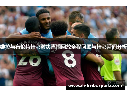 维拉与布伦特精彩对决直播回放全程回顾与精彩瞬间分析